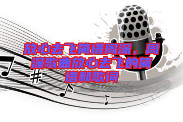 放心去飛簡譜周深，周深歌曲放心去飛的簡譜和歌詞