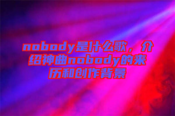 nobody是什么歌，介紹神曲nobody的來歷和創(chuàng)作背景