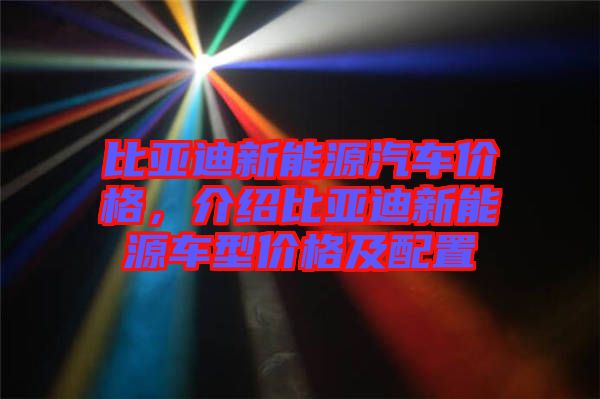 比亞迪新能源汽車價格，介紹比亞迪新能源車型價格及配置