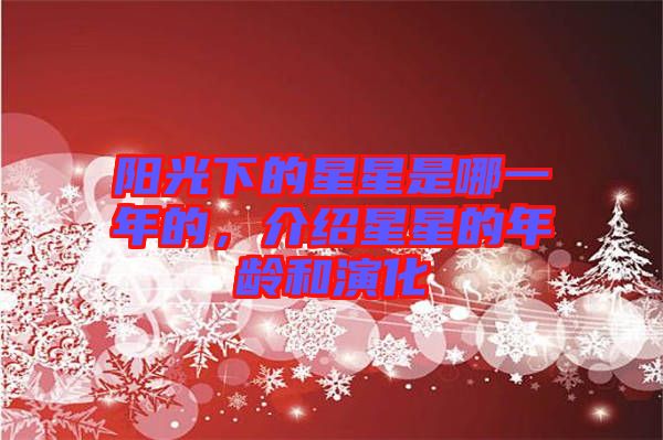 陽光下的星星是哪一年的，介紹星星的年齡和演化