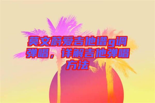 莫文蔚愛(ài)吉他譜g調(diào)彈唱，詳解吉他彈唱方法