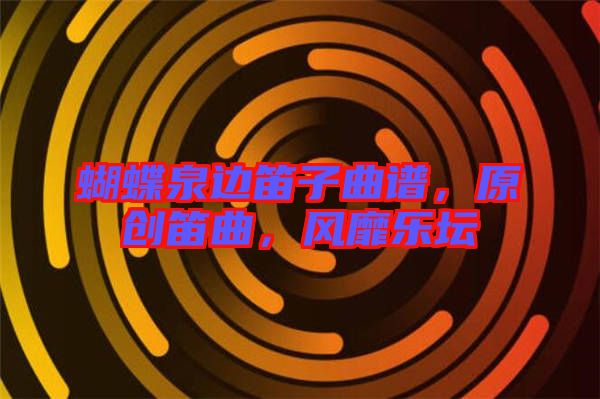蝴蝶泉邊笛子曲譜，原創(chuàng)笛曲，風靡樂壇