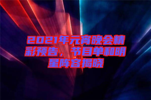 2021年元宵晚會精彩預告，節(jié)目單和明星陣容揭曉