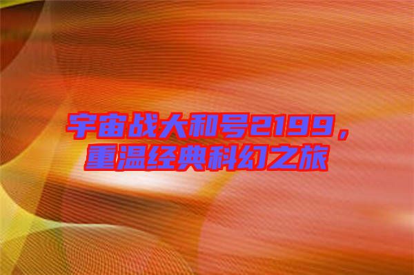 宇宙戰(zhàn)大和號(hào)2199，重溫經(jīng)典科幻之旅