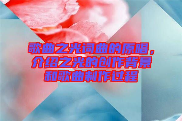 歌曲之光詞曲的原唱，介紹之光的創(chuàng)作背景和歌曲制作過程