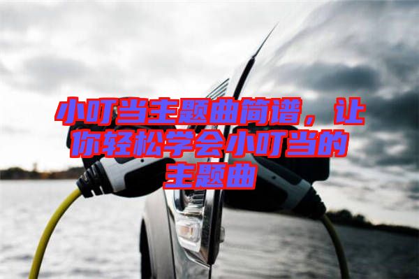 小叮當(dāng)主題曲簡(jiǎn)譜，讓你輕松學(xué)會(huì)小叮當(dāng)?shù)闹黝}曲