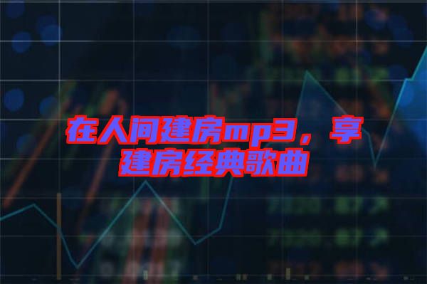 在人間建房mp3，享建房經(jīng)典歌曲