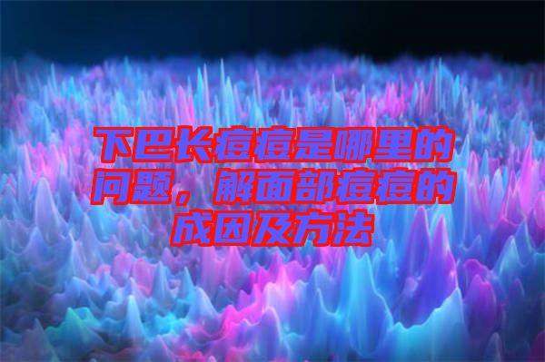 下巴長(zhǎng)痘痘是哪里的問(wèn)題，解面部痘痘的成因及方法