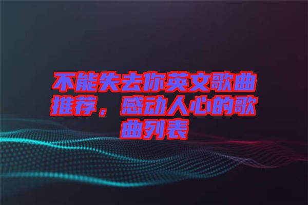 不能失去你英文歌曲推薦，感動(dòng)人心的歌曲列表
