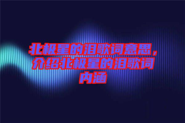 北極星的淚歌詞意思，介紹北極星的淚歌詞內(nèi)涵