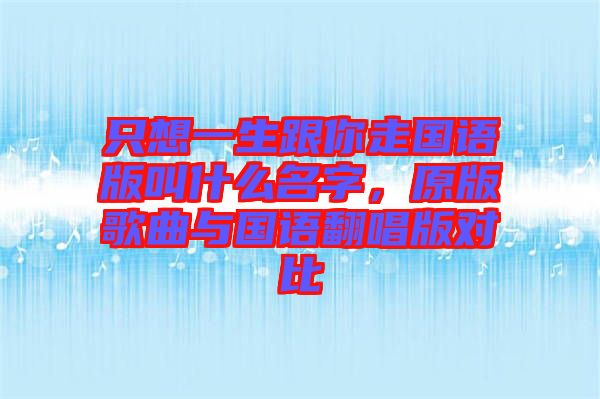 只想一生跟你走國語版叫什么名字，原版歌曲與國語翻唱版對比