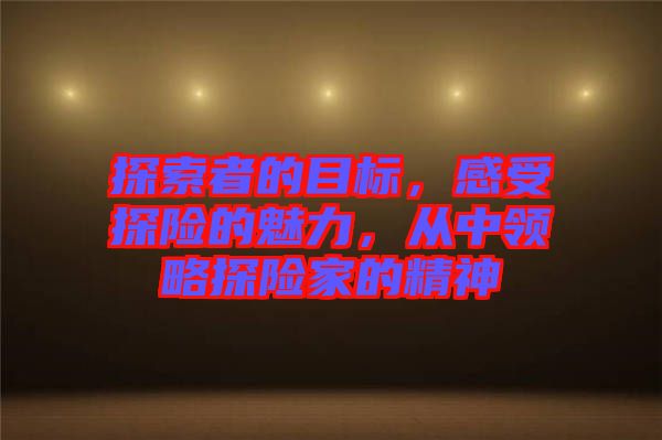 探索者的目標(biāo)，感受探險(xiǎn)的魅力，從中領(lǐng)略探險(xiǎn)家的精神