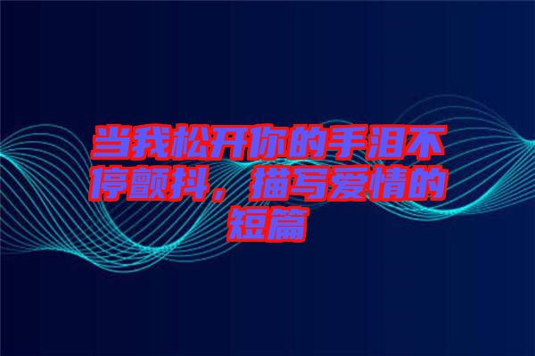 當(dāng)我松開你的手淚不停顫抖，描寫愛情的短篇