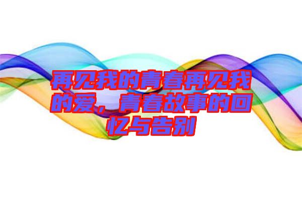 再見我的青春再見我的愛，青春故事的回憶與告別