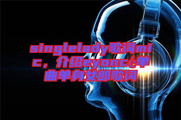 singlelady歌詞mic，介紹eyoncé單曲單身女郎歌詞