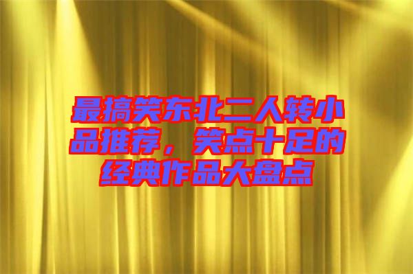 最搞笑東北二人轉(zhuǎn)小品推薦，笑點(diǎn)十足的經(jīng)典作品大盤點(diǎn)