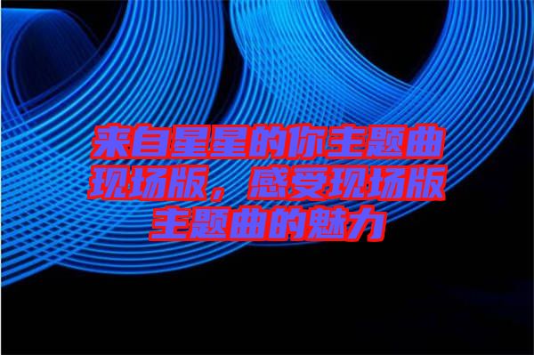 來自星星的你主題曲現(xiàn)場版，感受現(xiàn)場版主題曲的魅力