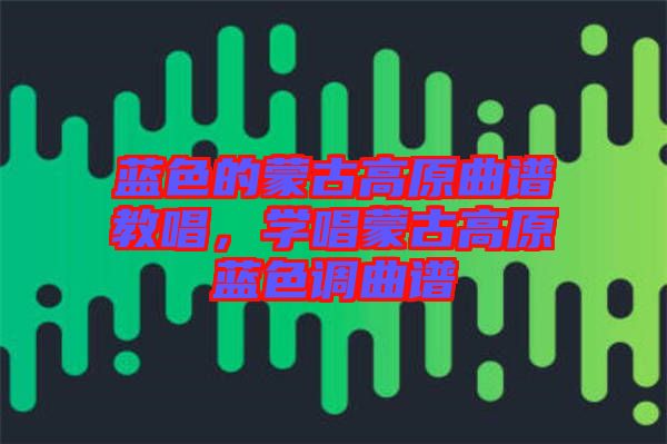 藍(lán)色的蒙古高原曲譜教唱，學(xué)唱蒙古高原藍(lán)色調(diào)曲譜