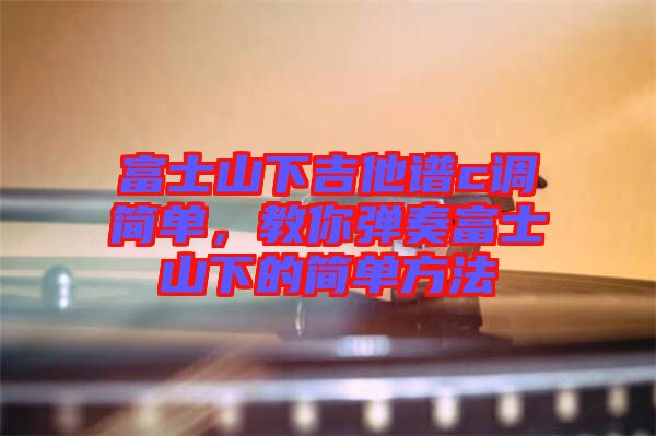 富士山下吉他譜c調(diào)簡單，教你彈奏富士山下的簡單方法