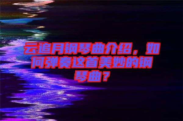 云追月鋼琴曲介紹，如何彈奏這首美妙的鋼琴曲？