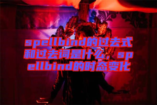 spellbind的過去式和過去詞是什么，spellbind的時態(tài)變化