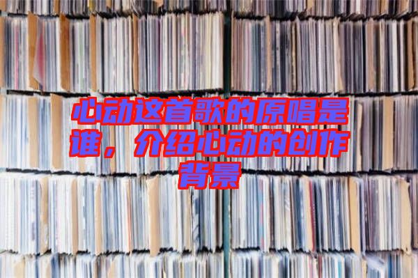 心動這首歌的原唱是誰，介紹心動的創(chuàng)作背景