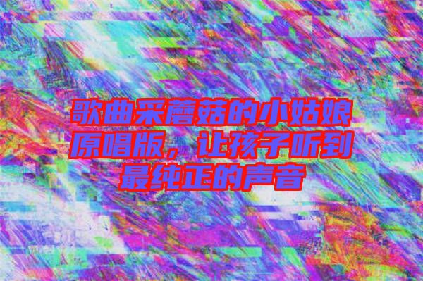 歌曲采蘑菇的小姑娘原唱版，讓孩子聽(tīng)到最純正的聲音