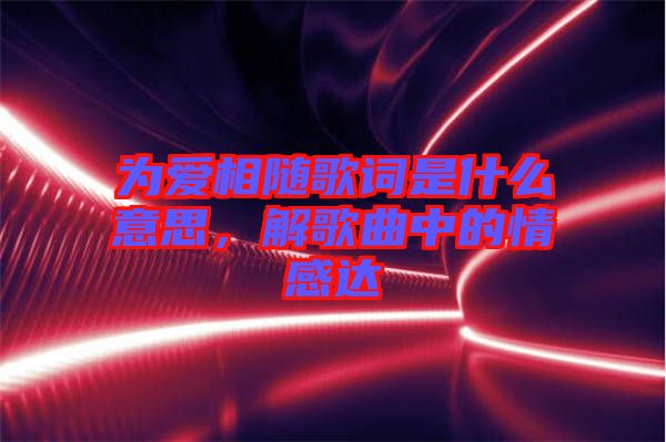 為愛相隨歌詞是什么意思，解歌曲中的情感達(dá)
