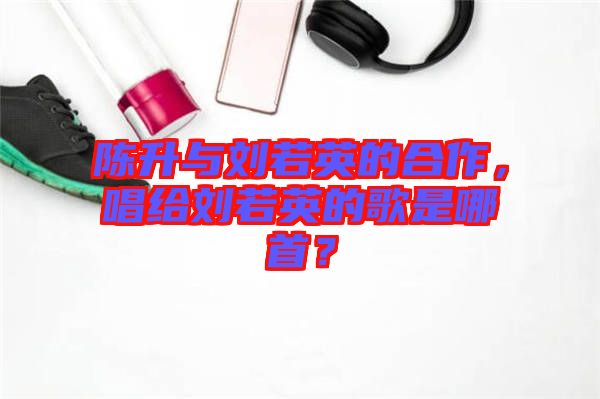 陳升與劉若英的合作，唱給劉若英的歌是哪首？