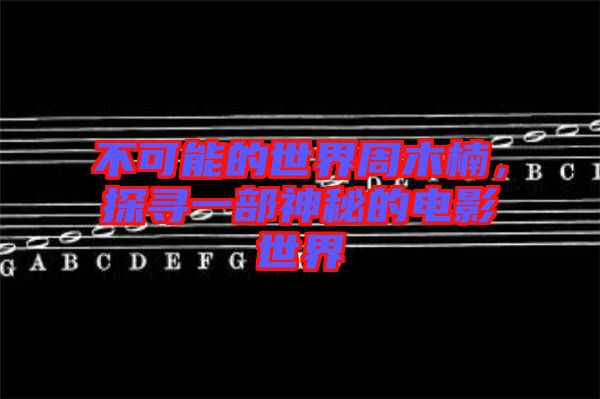 不可能的世界周木楠，探尋一部神秘的電影世界