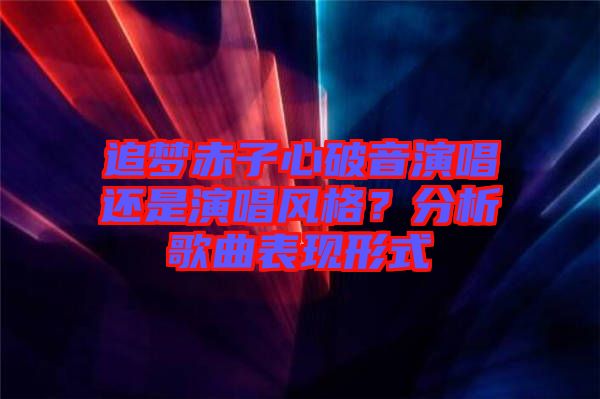 追夢赤子心破音演唱還是演唱風(fēng)格？分析歌曲表現(xiàn)形式