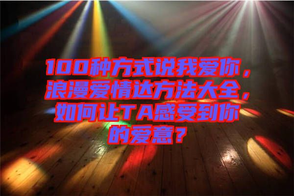 100種方式說我愛你，浪漫愛情達(dá)方法大全，如何讓TA感受到你的愛意？