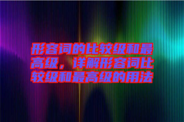 形容詞的比較級和最高級，詳解形容詞比較級和最高級的用法