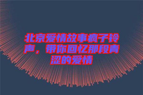 北京愛情故事瘋子鈴聲，帶你回憶那段青澀的愛情
