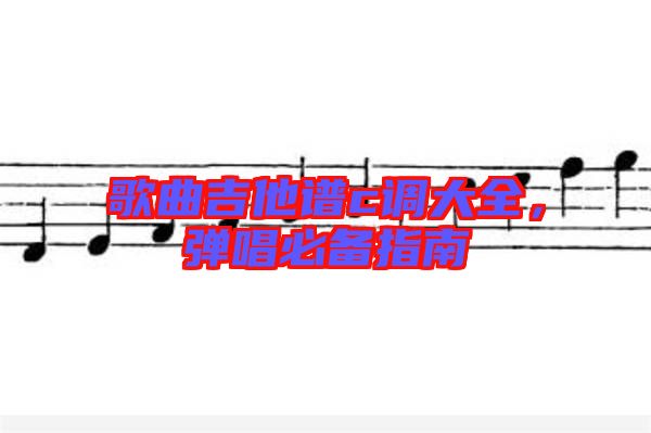 歌曲吉他譜c調(diào)大全，彈唱必備指南