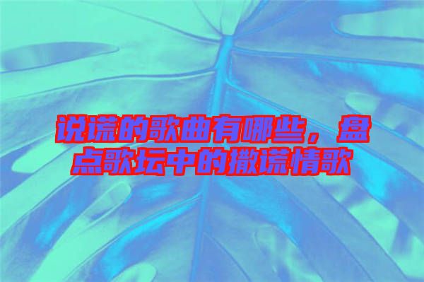 說謊的歌曲有哪些，盤點歌壇中的撒謊情歌