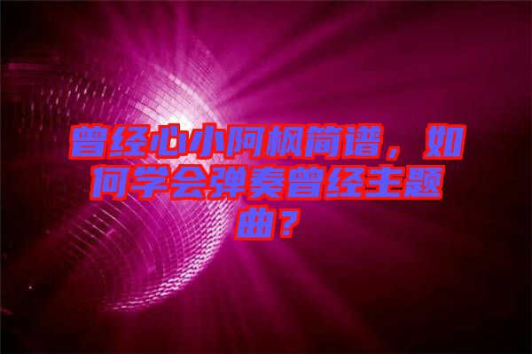 曾經(jīng)心小阿楓簡譜，如何學會彈奏曾經(jīng)主題曲？