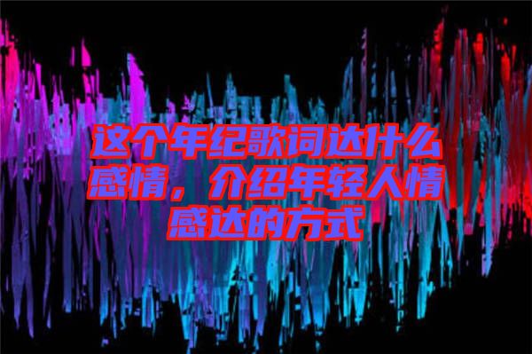這個年紀歌詞達什么感情，介紹年輕人情感達的方式