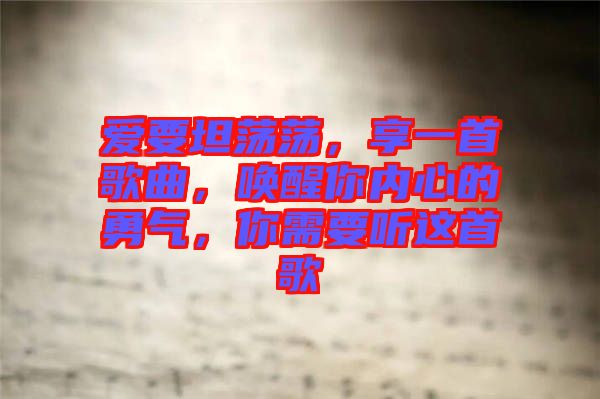 愛要坦蕩蕩，享一首歌曲，喚醒你內(nèi)心的勇氣，你需要聽這首歌