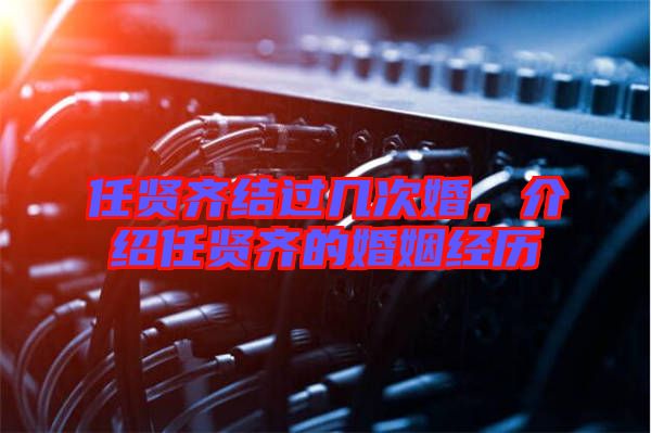 任賢齊結(jié)過(guò)幾次婚，介紹任賢齊的婚姻經(jīng)歷