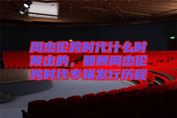 周杰倫跨時代什么時候出的，回顧周杰倫跨時代專輯發(fā)行歷程