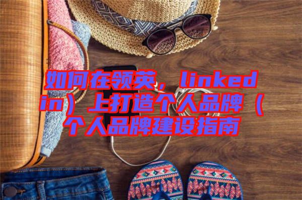 如何在領英，linkedin）上打造個人品牌（個人品牌建設指南