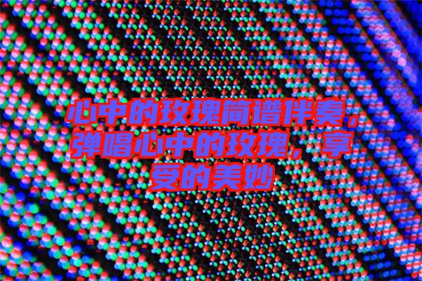 心中的玫瑰簡譜伴奏，彈唱心中的玫瑰，享受的美妙