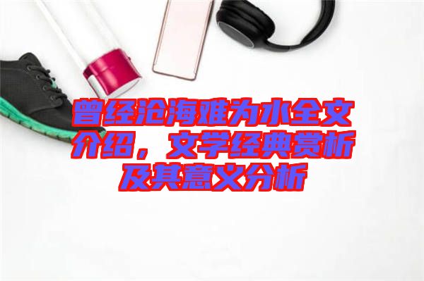 曾經(jīng)滄海難為水全文介紹，文學(xué)經(jīng)典賞析及其意義分析