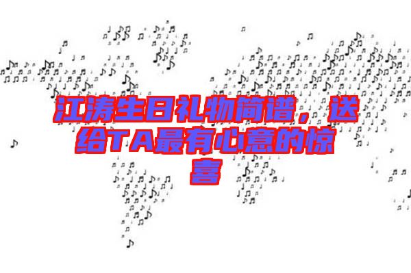 江濤生日禮物簡(jiǎn)譜，送給TA最有心意的驚喜