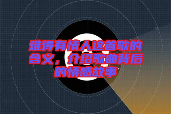 難得有情人這首歌的含義，介紹歌曲背后的情感故事