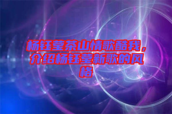楊鈺瑩茶山情歌酷我，介紹楊鈺瑩新歌的風(fēng)格