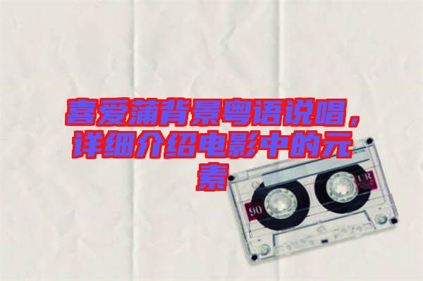 喜愛(ài)蒲背景粵語(yǔ)說(shuō)唱，詳細(xì)介紹電影中的元素