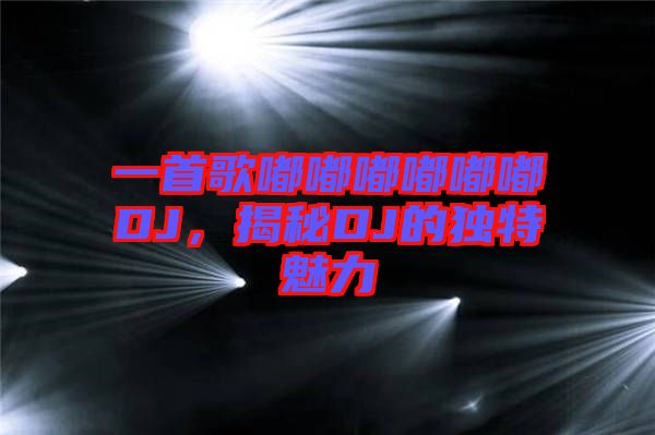 一首歌嘟嘟嘟嘟嘟嘟DJ，揭秘DJ的獨特魅力