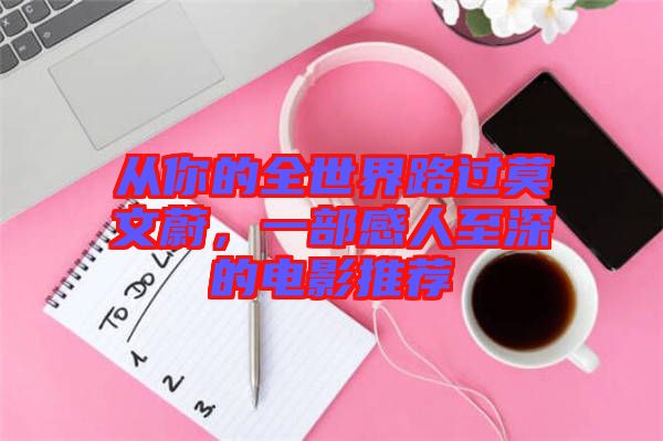 從你的全世界路過莫文蔚，一部感人至深的電影推薦